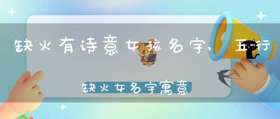 缺火有詩意女孩名字,五行缺火女名字寓意好