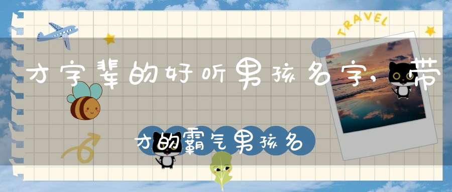 才字輩的好聽男孩名字,帶才的霸氣男孩名字